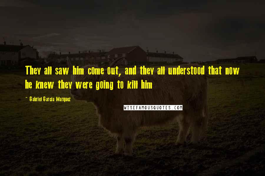 Gabriel Garcia Marquez Quotes: They all saw him come out, and they all understood that now he knew they were going to kill him