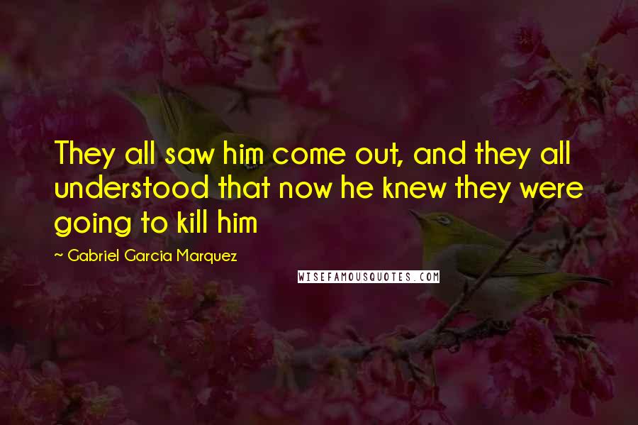 Gabriel Garcia Marquez Quotes: They all saw him come out, and they all understood that now he knew they were going to kill him