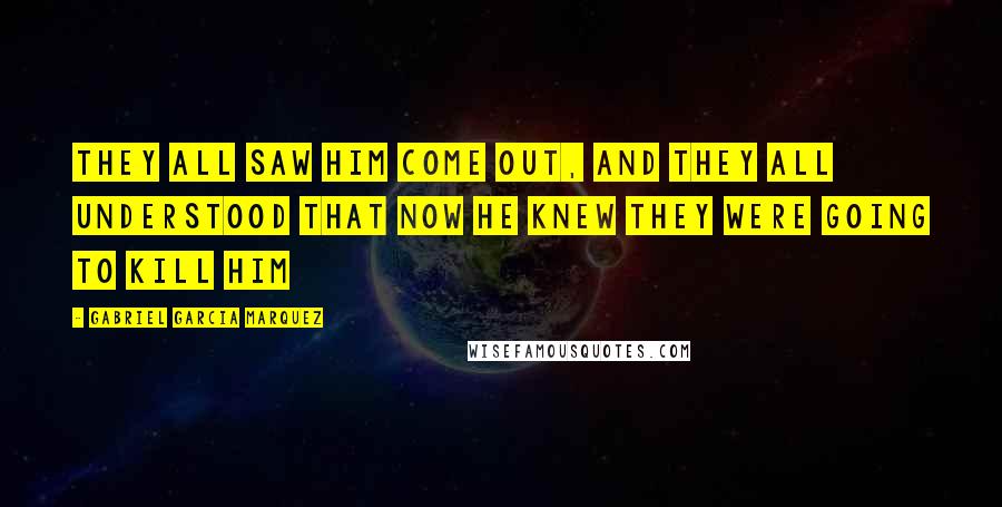 Gabriel Garcia Marquez Quotes: They all saw him come out, and they all understood that now he knew they were going to kill him