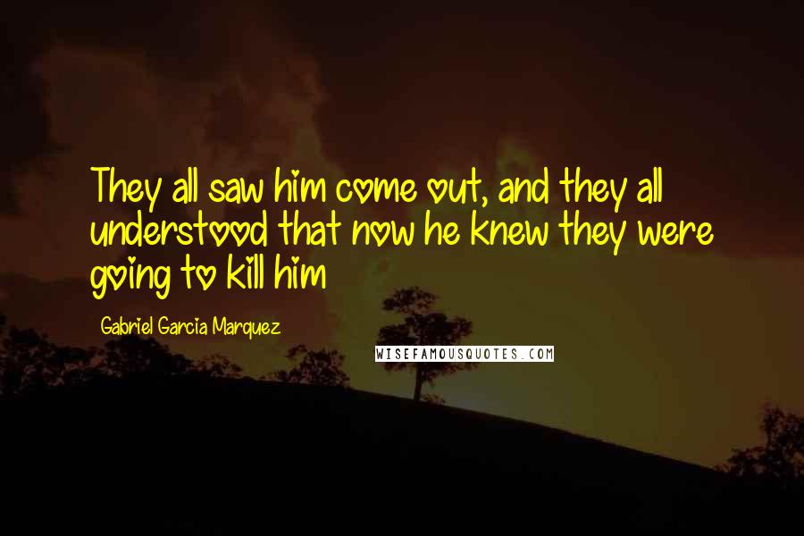 Gabriel Garcia Marquez Quotes: They all saw him come out, and they all understood that now he knew they were going to kill him