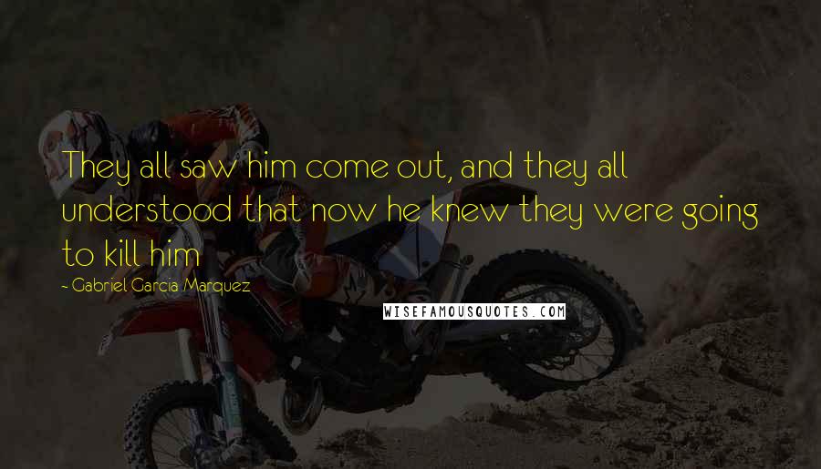 Gabriel Garcia Marquez Quotes: They all saw him come out, and they all understood that now he knew they were going to kill him