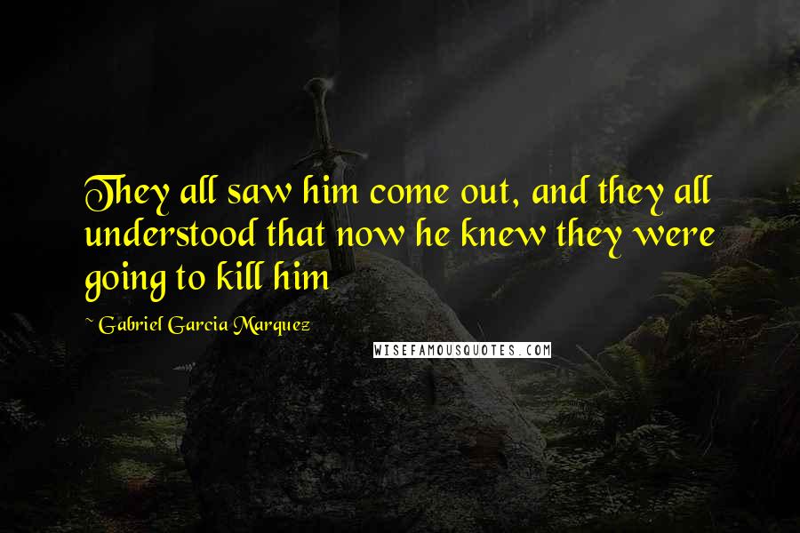 Gabriel Garcia Marquez Quotes: They all saw him come out, and they all understood that now he knew they were going to kill him