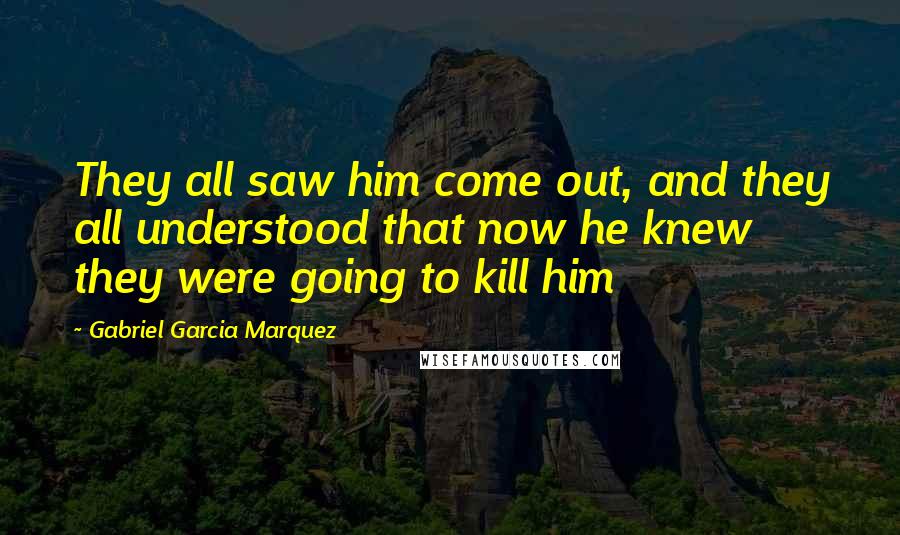 Gabriel Garcia Marquez Quotes: They all saw him come out, and they all understood that now he knew they were going to kill him