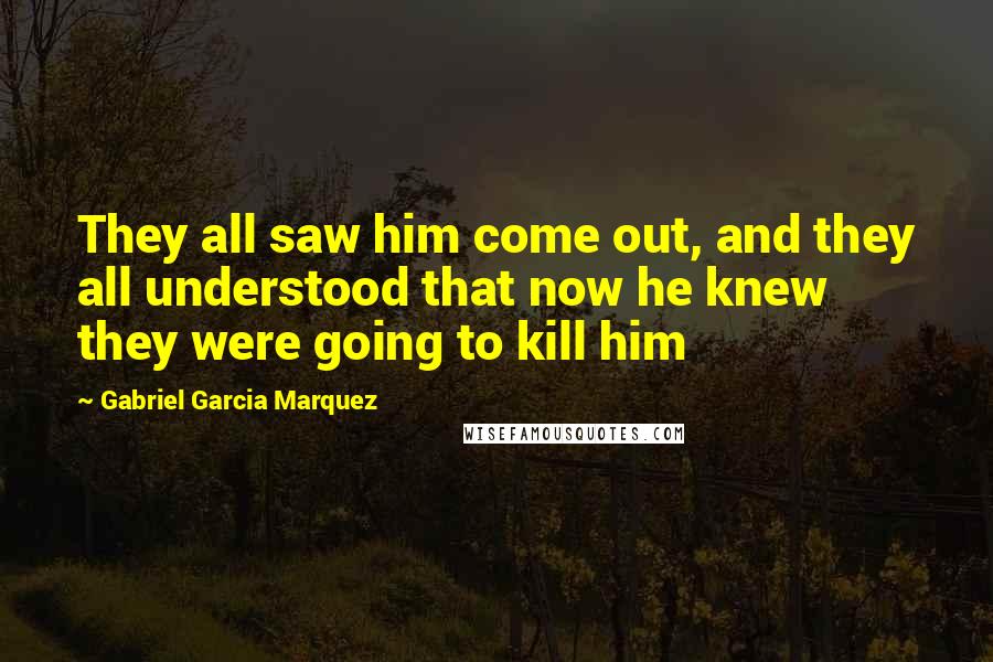 Gabriel Garcia Marquez Quotes: They all saw him come out, and they all understood that now he knew they were going to kill him