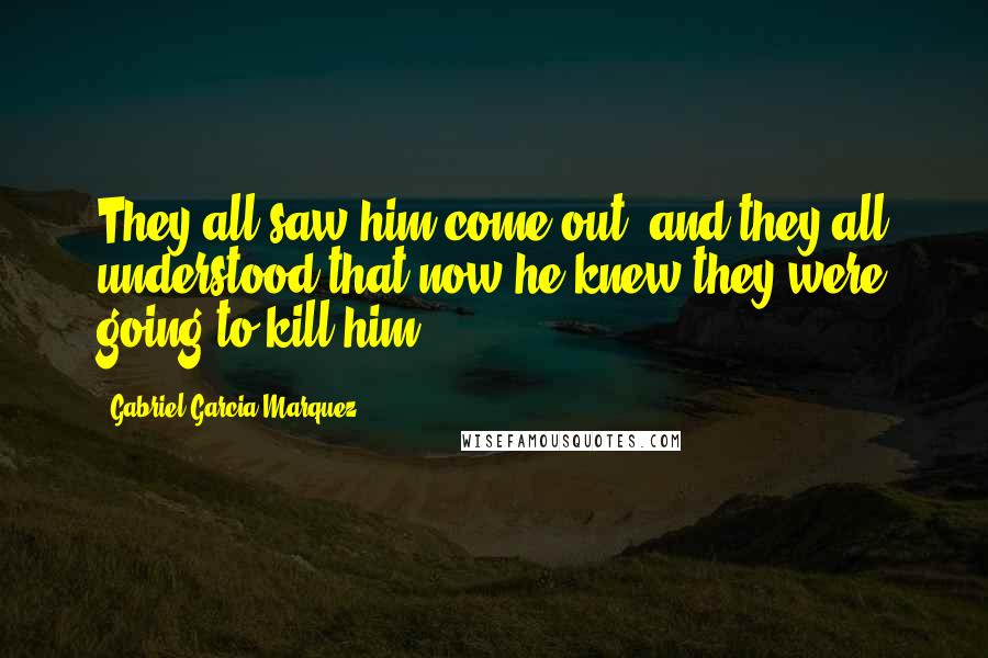 Gabriel Garcia Marquez Quotes: They all saw him come out, and they all understood that now he knew they were going to kill him