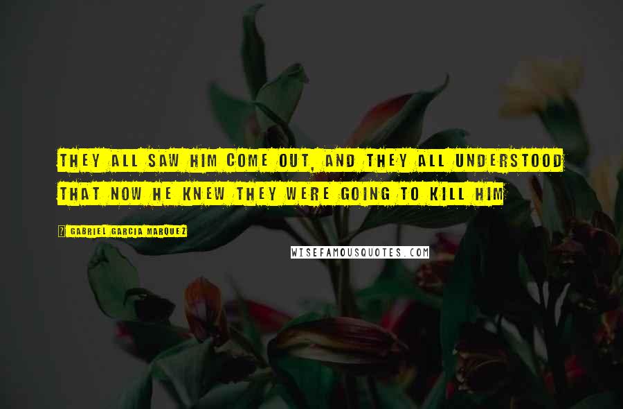 Gabriel Garcia Marquez Quotes: They all saw him come out, and they all understood that now he knew they were going to kill him