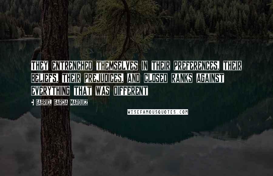 Gabriel Garcia Marquez Quotes: They entrenched themselves in their preferences, their beliefs, their prejudices, and closed ranks against everything that was different