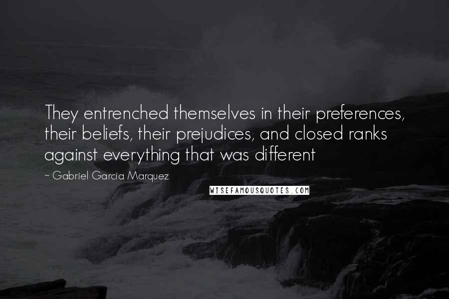 Gabriel Garcia Marquez Quotes: They entrenched themselves in their preferences, their beliefs, their prejudices, and closed ranks against everything that was different