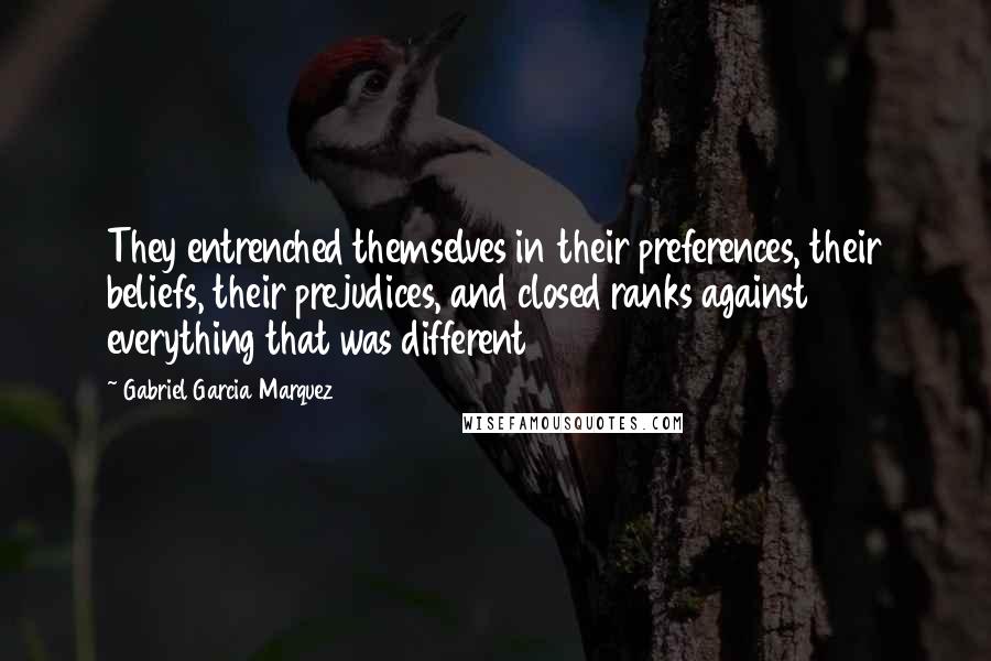 Gabriel Garcia Marquez Quotes: They entrenched themselves in their preferences, their beliefs, their prejudices, and closed ranks against everything that was different