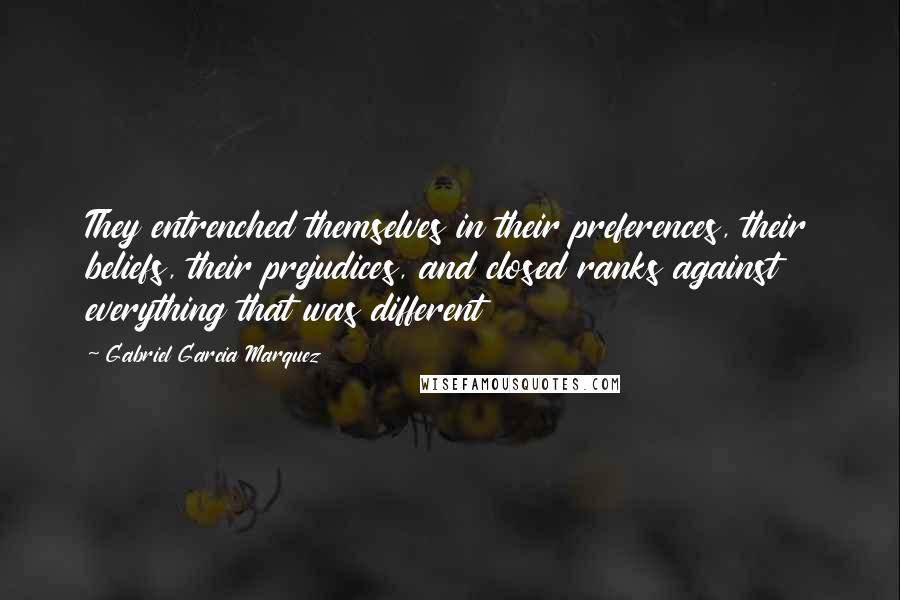 Gabriel Garcia Marquez Quotes: They entrenched themselves in their preferences, their beliefs, their prejudices, and closed ranks against everything that was different