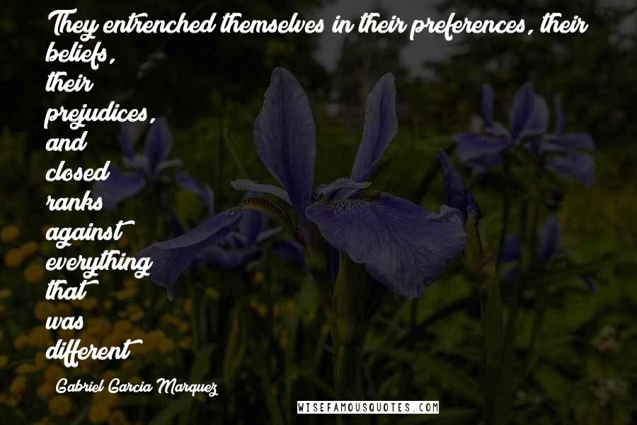 Gabriel Garcia Marquez Quotes: They entrenched themselves in their preferences, their beliefs, their prejudices, and closed ranks against everything that was different