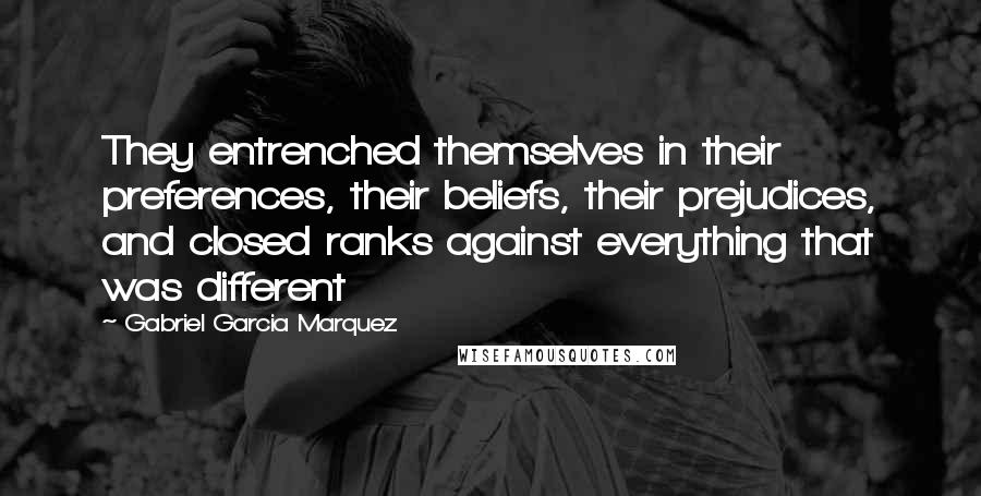 Gabriel Garcia Marquez Quotes: They entrenched themselves in their preferences, their beliefs, their prejudices, and closed ranks against everything that was different