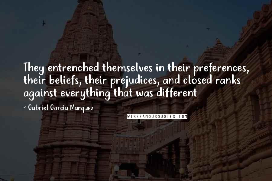 Gabriel Garcia Marquez Quotes: They entrenched themselves in their preferences, their beliefs, their prejudices, and closed ranks against everything that was different
