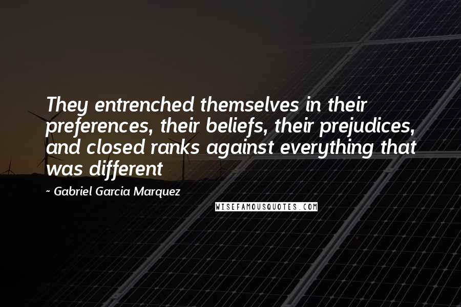 Gabriel Garcia Marquez Quotes: They entrenched themselves in their preferences, their beliefs, their prejudices, and closed ranks against everything that was different