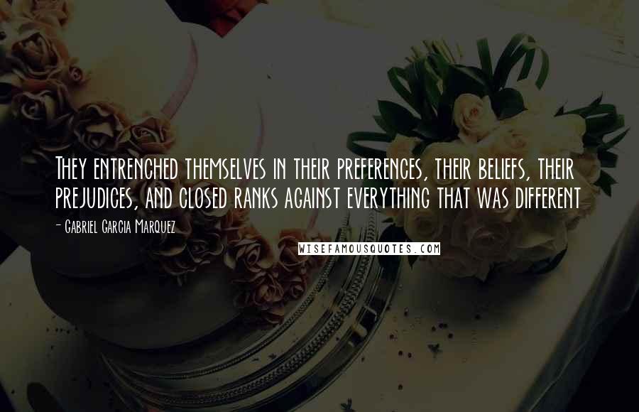 Gabriel Garcia Marquez Quotes: They entrenched themselves in their preferences, their beliefs, their prejudices, and closed ranks against everything that was different