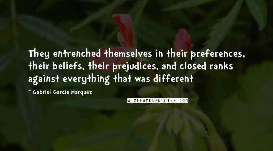 Gabriel Garcia Marquez Quotes: They entrenched themselves in their preferences, their beliefs, their prejudices, and closed ranks against everything that was different
