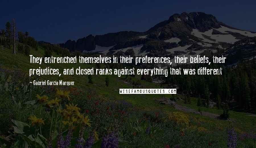 Gabriel Garcia Marquez Quotes: They entrenched themselves in their preferences, their beliefs, their prejudices, and closed ranks against everything that was different