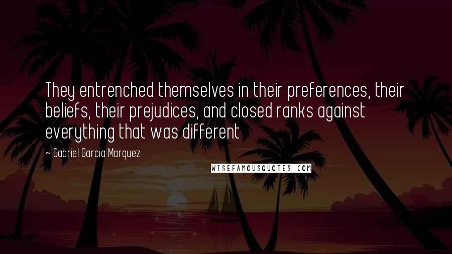 Gabriel Garcia Marquez Quotes: They entrenched themselves in their preferences, their beliefs, their prejudices, and closed ranks against everything that was different