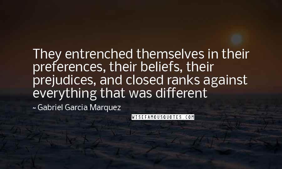 Gabriel Garcia Marquez Quotes: They entrenched themselves in their preferences, their beliefs, their prejudices, and closed ranks against everything that was different
