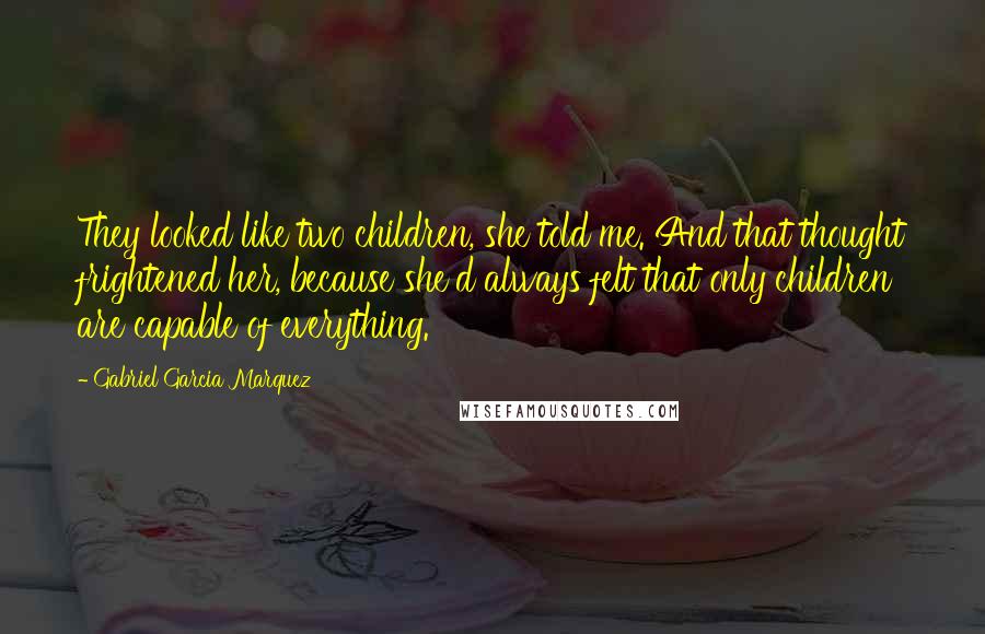 Gabriel Garcia Marquez Quotes: They looked like two children, she told me. And that thought frightened her, because she'd always felt that only children are capable of everything.