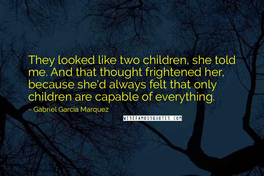 Gabriel Garcia Marquez Quotes: They looked like two children, she told me. And that thought frightened her, because she'd always felt that only children are capable of everything.