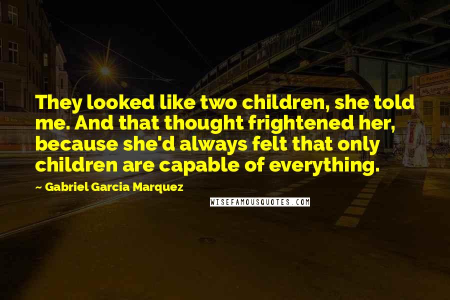Gabriel Garcia Marquez Quotes: They looked like two children, she told me. And that thought frightened her, because she'd always felt that only children are capable of everything.