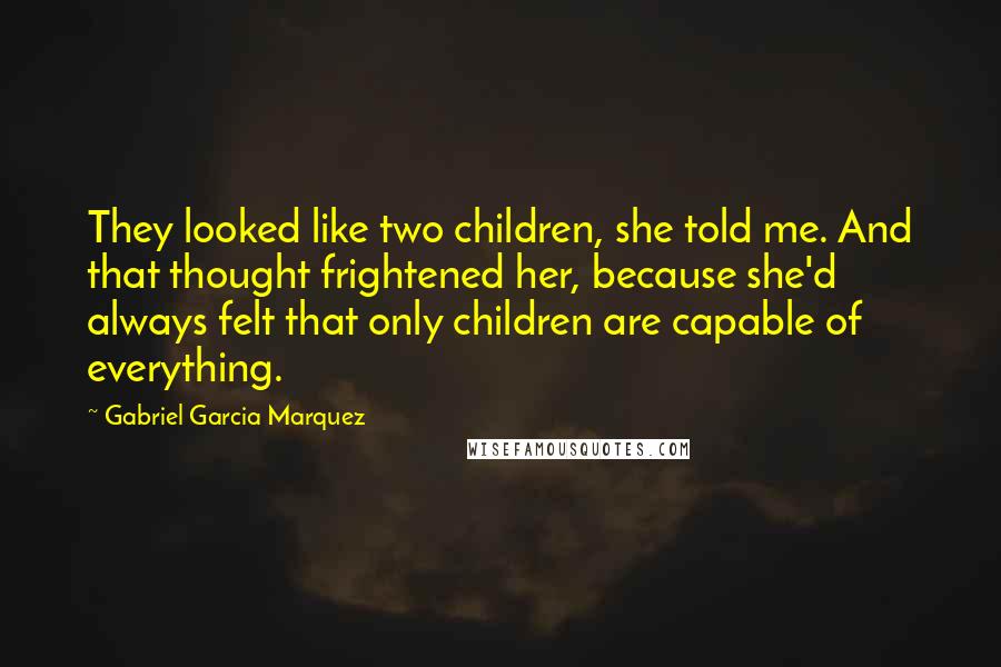 Gabriel Garcia Marquez Quotes: They looked like two children, she told me. And that thought frightened her, because she'd always felt that only children are capable of everything.