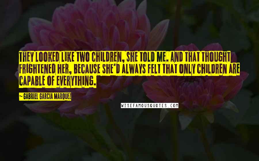 Gabriel Garcia Marquez Quotes: They looked like two children, she told me. And that thought frightened her, because she'd always felt that only children are capable of everything.