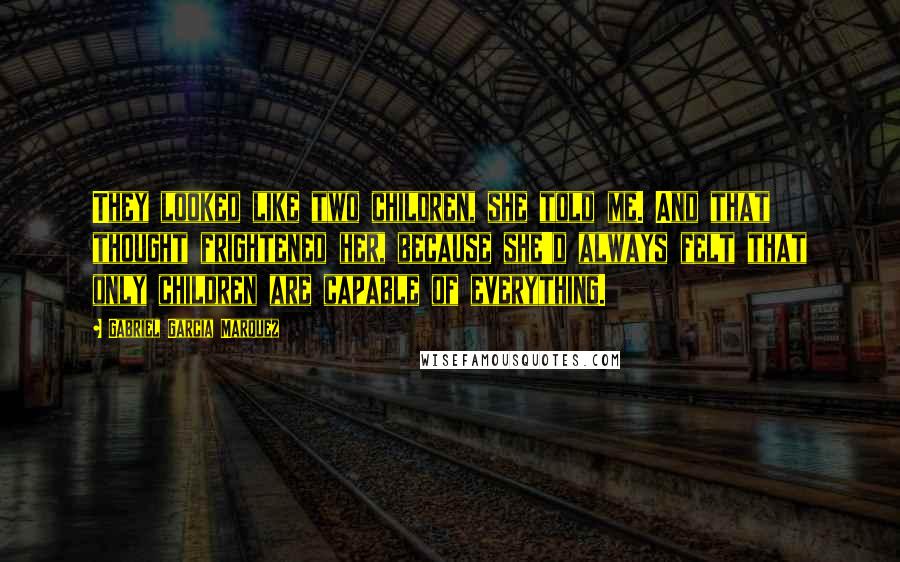 Gabriel Garcia Marquez Quotes: They looked like two children, she told me. And that thought frightened her, because she'd always felt that only children are capable of everything.