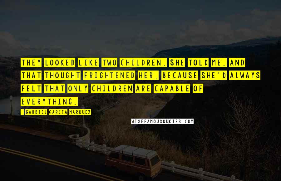 Gabriel Garcia Marquez Quotes: They looked like two children, she told me. And that thought frightened her, because she'd always felt that only children are capable of everything.