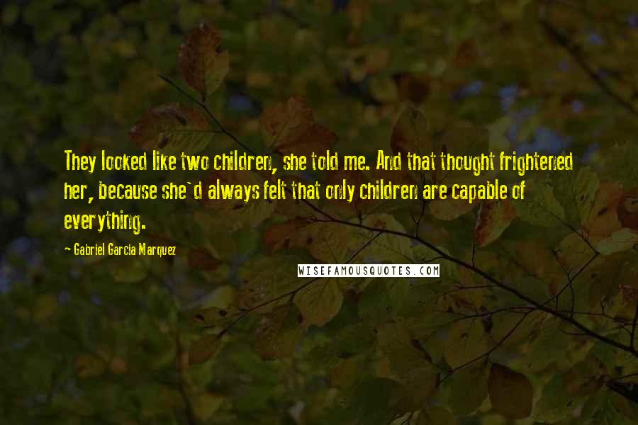 Gabriel Garcia Marquez Quotes: They looked like two children, she told me. And that thought frightened her, because she'd always felt that only children are capable of everything.