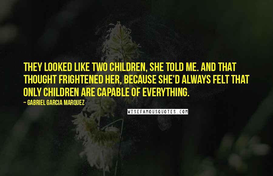 Gabriel Garcia Marquez Quotes: They looked like two children, she told me. And that thought frightened her, because she'd always felt that only children are capable of everything.