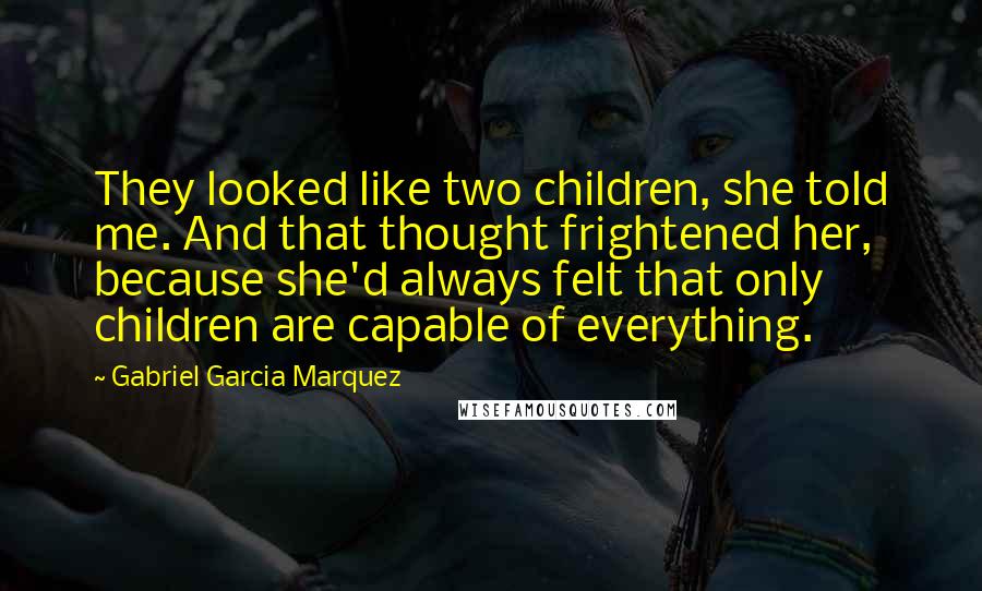 Gabriel Garcia Marquez Quotes: They looked like two children, she told me. And that thought frightened her, because she'd always felt that only children are capable of everything.
