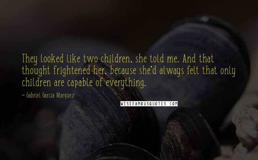 Gabriel Garcia Marquez Quotes: They looked like two children, she told me. And that thought frightened her, because she'd always felt that only children are capable of everything.