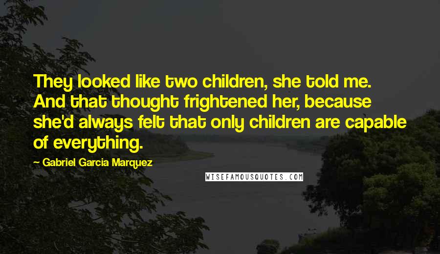 Gabriel Garcia Marquez Quotes: They looked like two children, she told me. And that thought frightened her, because she'd always felt that only children are capable of everything.