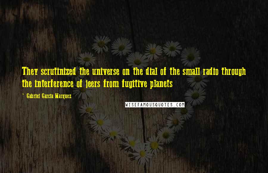 Gabriel Garcia Marquez Quotes: They scrutinized the universe on the dial of the small radio through the interference of jeers from fugitive planets