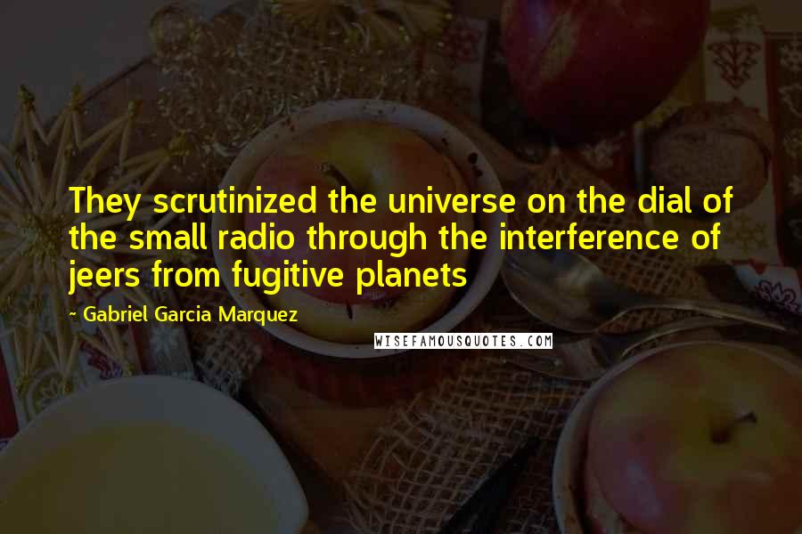 Gabriel Garcia Marquez Quotes: They scrutinized the universe on the dial of the small radio through the interference of jeers from fugitive planets