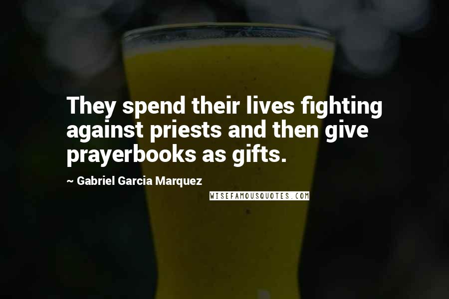 Gabriel Garcia Marquez Quotes: They spend their lives fighting against priests and then give prayerbooks as gifts.