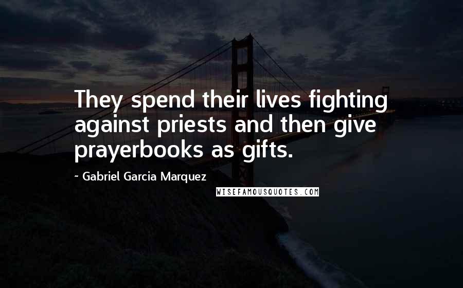 Gabriel Garcia Marquez Quotes: They spend their lives fighting against priests and then give prayerbooks as gifts.