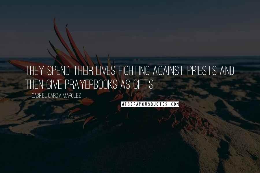 Gabriel Garcia Marquez Quotes: They spend their lives fighting against priests and then give prayerbooks as gifts.