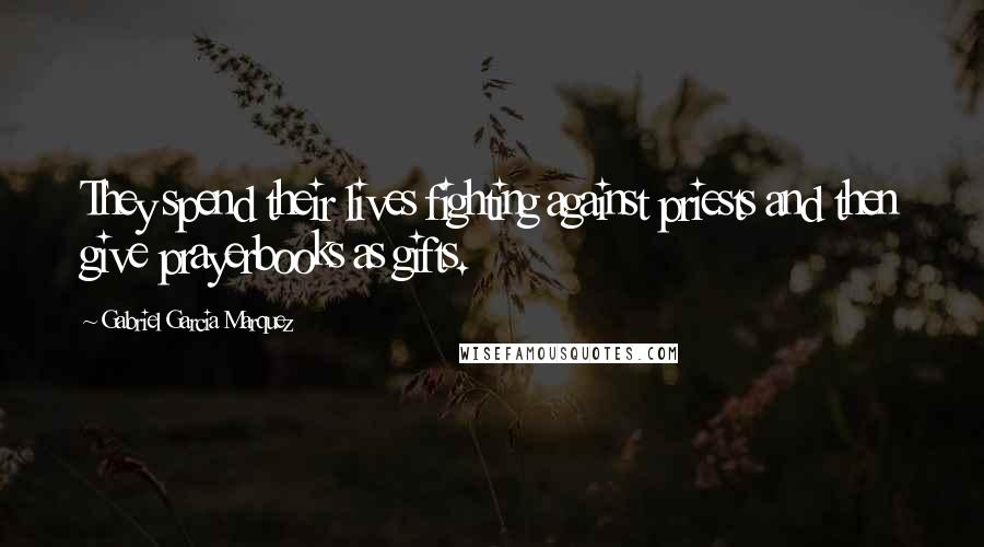 Gabriel Garcia Marquez Quotes: They spend their lives fighting against priests and then give prayerbooks as gifts.