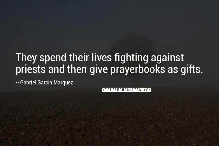 Gabriel Garcia Marquez Quotes: They spend their lives fighting against priests and then give prayerbooks as gifts.