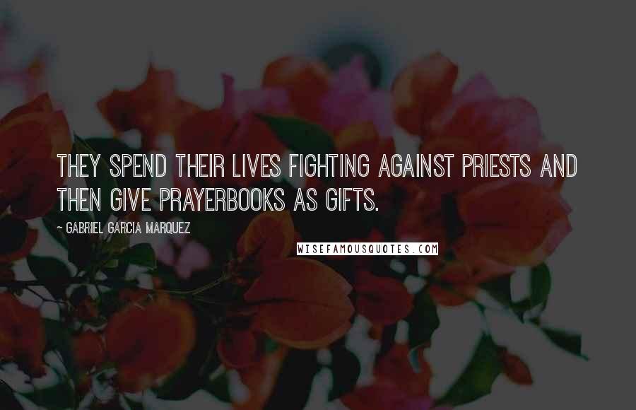 Gabriel Garcia Marquez Quotes: They spend their lives fighting against priests and then give prayerbooks as gifts.