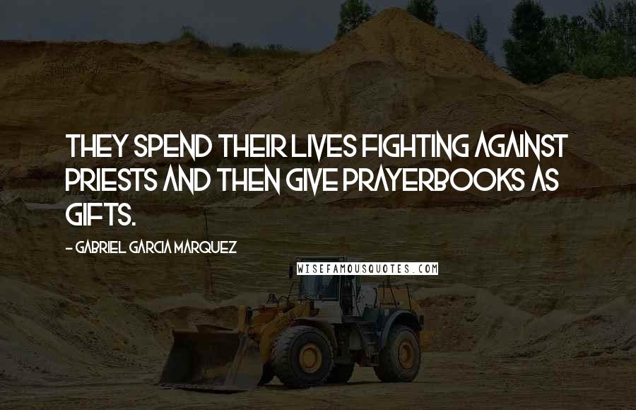 Gabriel Garcia Marquez Quotes: They spend their lives fighting against priests and then give prayerbooks as gifts.