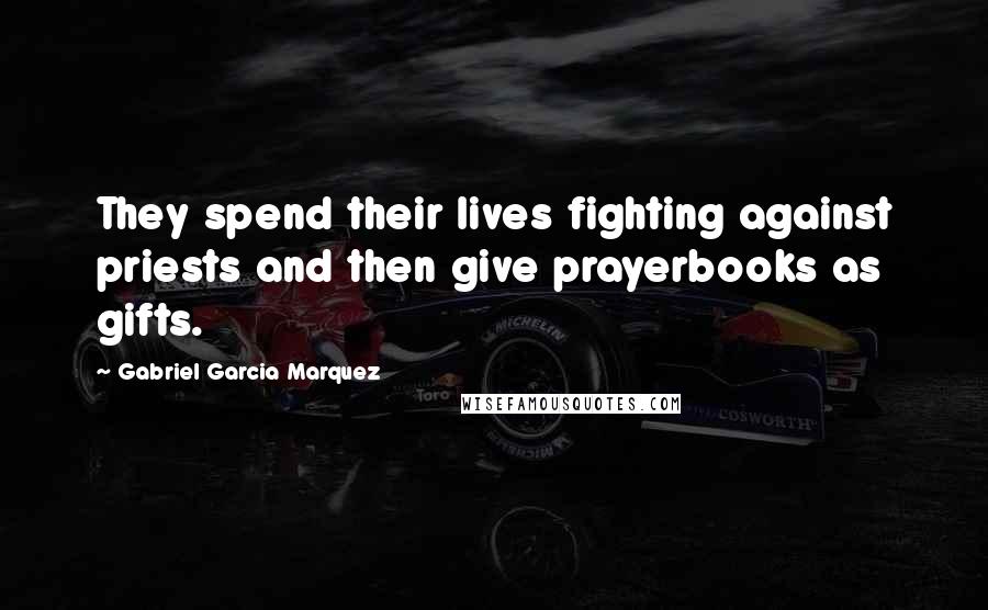 Gabriel Garcia Marquez Quotes: They spend their lives fighting against priests and then give prayerbooks as gifts.