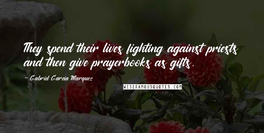 Gabriel Garcia Marquez Quotes: They spend their lives fighting against priests and then give prayerbooks as gifts.