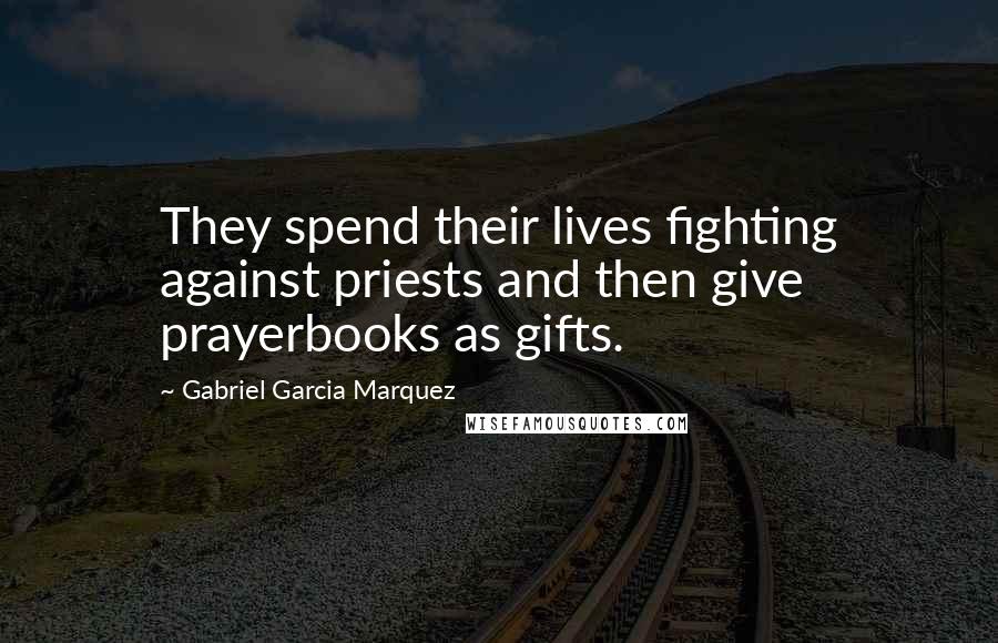 Gabriel Garcia Marquez Quotes: They spend their lives fighting against priests and then give prayerbooks as gifts.