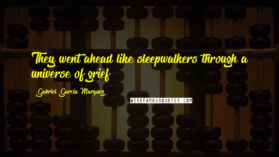 Gabriel Garcia Marquez Quotes: They went ahead like sleepwalkers through a universe of grief