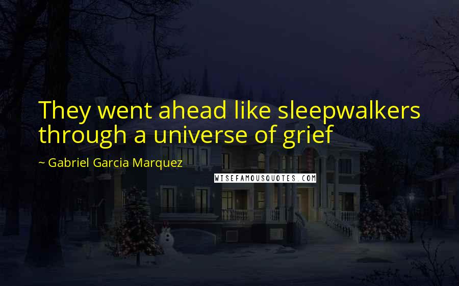 Gabriel Garcia Marquez Quotes: They went ahead like sleepwalkers through a universe of grief