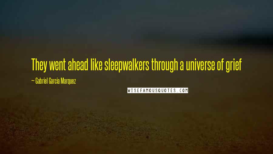 Gabriel Garcia Marquez Quotes: They went ahead like sleepwalkers through a universe of grief